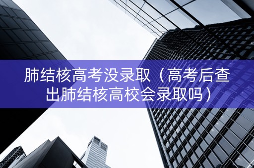 肺结核高考没录取（高考后查出肺结核高校会录取吗）