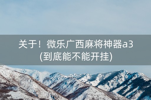 关于！微乐广西麻将神器a3(到底能不能开挂)