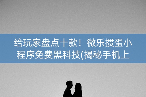 给玩家盘点十款！微乐掼蛋小程序免费黑科技(揭秘手机上专用神器下载)