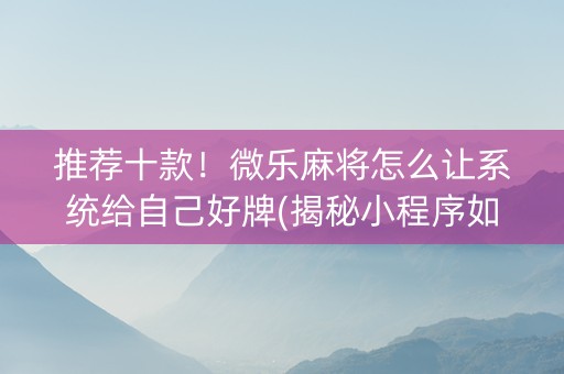 推荐十款！微乐麻将怎么让系统给自己好牌(揭秘小程序如何让牌变好)