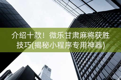 介绍十款！微乐甘肃麻将获胜技巧(揭秘小程序专用神器)