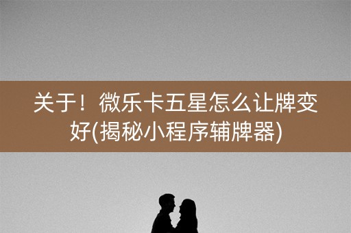关于！微乐卡五星怎么让牌变好(揭秘小程序辅牌器)