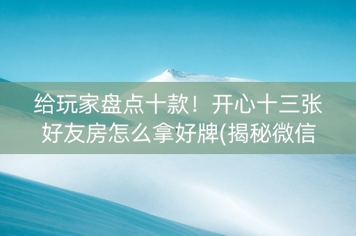 给玩家盘点十款！开心十三张好友房怎么拿好牌(揭秘微信里最新神器下载)