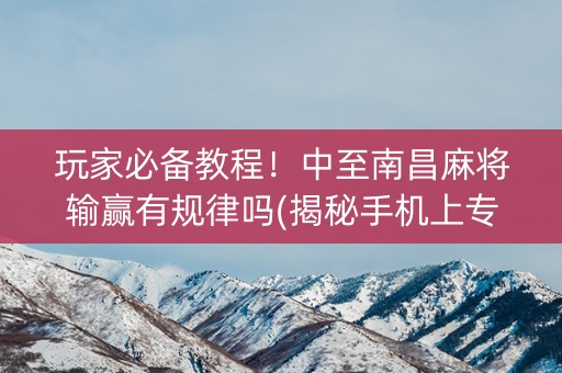 玩家必备教程！中至南昌麻将输赢有规律吗(揭秘手机上专用神器)