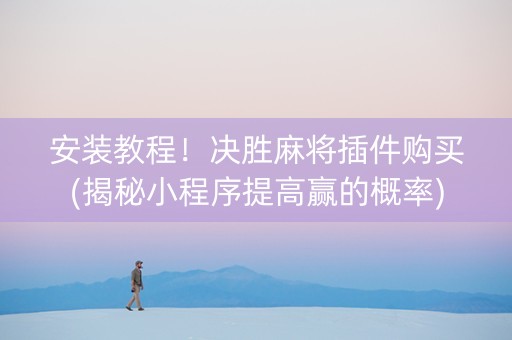 安装教程！决胜麻将插件购买(揭秘小程序提高赢的概率)