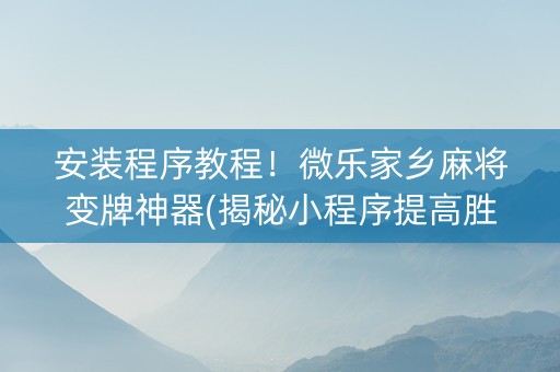 安装程序教程！微乐家乡麻将变牌神器(揭秘小程序提高胜率)