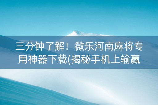 三分钟了解！微乐河南麻将专用神器下载(揭秘手机上输赢规律)