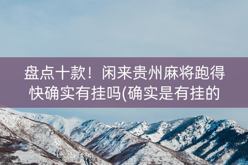 盘点十款！闲来贵州麻将跑得快确实有挂吗(确实是有挂的)