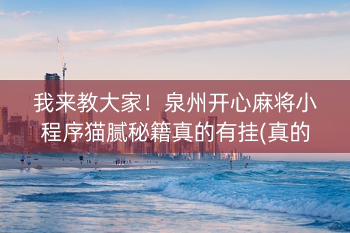 我来教大家！泉州开心麻将小程序猫腻秘籍真的有挂(真的有挂)