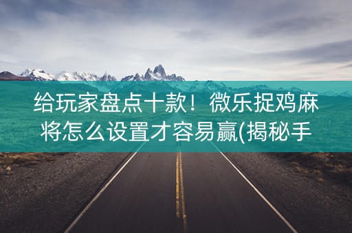 给玩家盘点十款！微乐捉鸡麻将怎么设置才容易赢(揭秘手机上提高胜率)