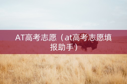 AT高考志愿（at高考志愿填报助手）