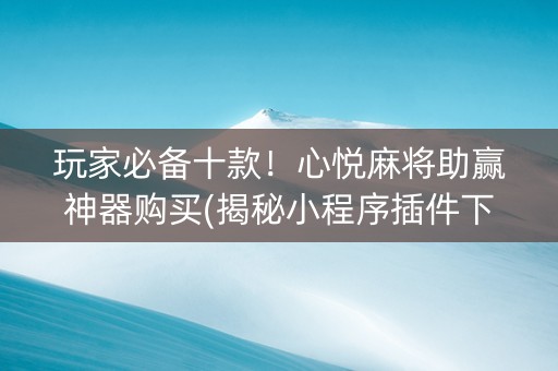 玩家必备十款！心悦麻将助赢神器购买(揭秘小程序插件下载)