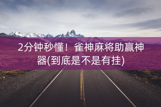 2分钟秒懂！雀神麻将助赢神器(到底是不是有挂)