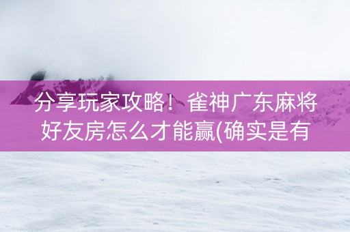 分享玩家攻略！雀神广东麻将好友房怎么才能赢(确实是有挂)