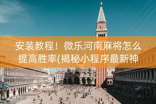 安装教程！微乐河南麻将怎么提高胜率(揭秘小程序最新神器下载)