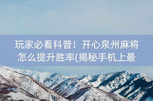 玩家必看科普！开心泉州麻将怎么提升胜率(揭秘手机上最新神器下载)