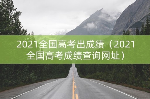 2021全国高考出成绩（2021全国高考成绩查询网址）