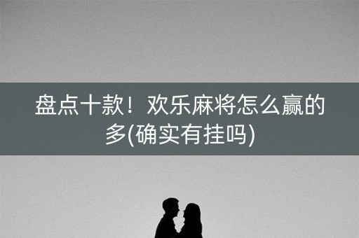 盘点十款！欢乐麻将怎么赢的多(确实有挂吗)