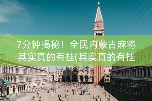 7分钟揭秘！全民内蒙古麻将其实真的有挂(其实真的有挂)