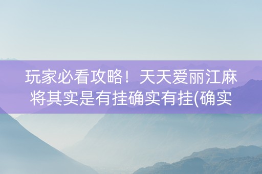 玩家必看攻略！天天爱丽江麻将其实是有挂确实有挂(确实有挂吗)
