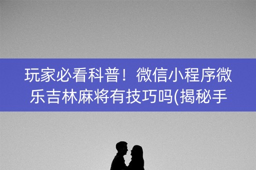玩家必看科普！微信小程序微乐吉林麻将有技巧吗(揭秘手机上提高赢的概率)