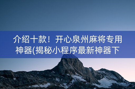 介绍十款！开心泉州麻将专用神器(揭秘小程序最新神器下载)