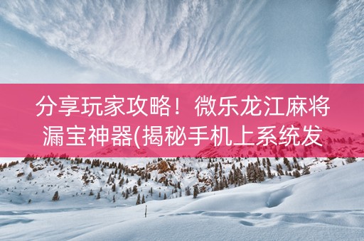 分享玩家攻略！微乐龙江麻将漏宝神器(揭秘手机上系统发好牌)