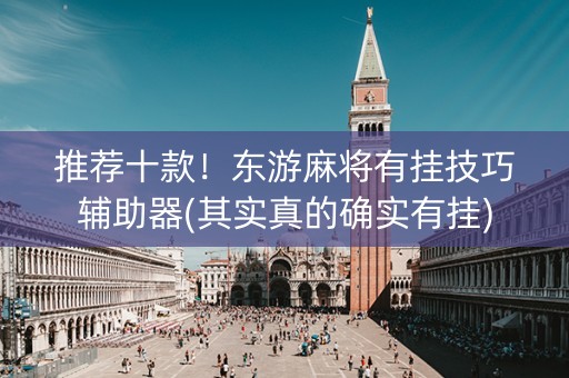 推荐十款！东游麻将有挂技巧辅助器(其实真的确实有挂)