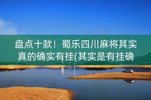 盘点十款！蜀乐四川麻将其实真的确实有挂(其实是有挂确实有挂)