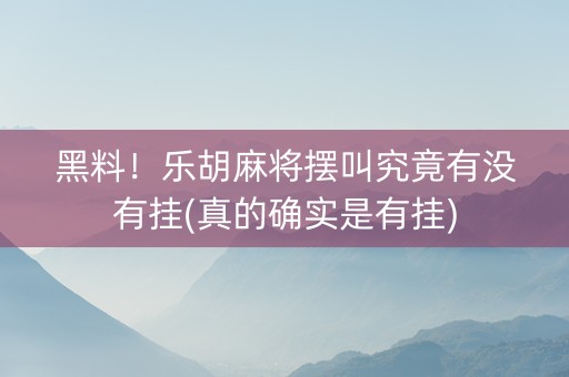 黑料！乐胡麻将摆叫究竟有没有挂(真的确实是有挂)