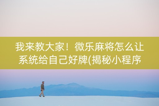 我来教大家！微乐麻将怎么让系统给自己好牌(揭秘小程序助赢软件)