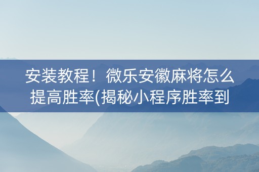 安装教程！微乐安徽麻将怎么提高胜率(揭秘小程序胜率到哪调)