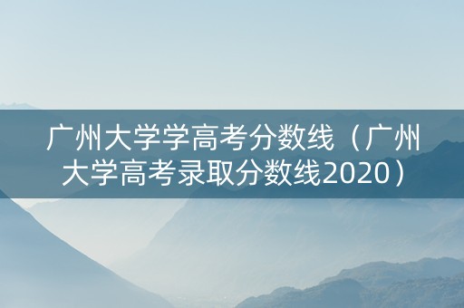 广州大学学高考分数线（广州大学高考录取分数线2020）