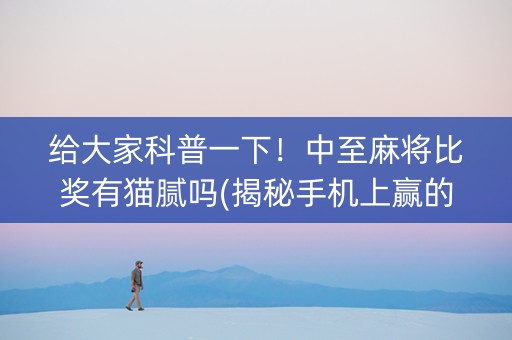 给大家科普一下！中至麻将比奖有猫腻吗(揭秘手机上赢的秘诀)
