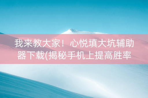 我来教大家！心悦填大坑辅助器下载(揭秘手机上提高胜率)
