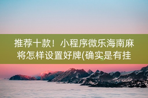 推荐十款！小程序微乐海南麻将怎样设置好牌(确实是有挂的)