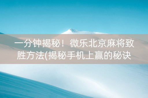一分钟揭秘！微乐北京麻将致胜方法(揭秘手机上赢的秘诀)
