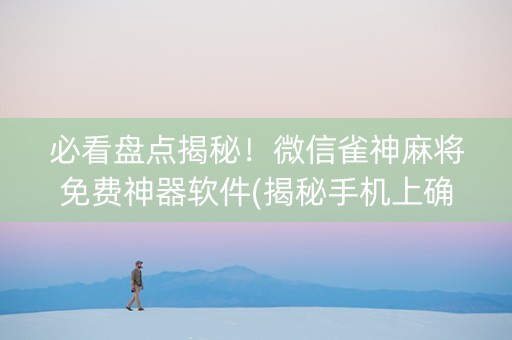 必看盘点揭秘！微信雀神麻将免费神器软件(揭秘手机上确实有猫腻)