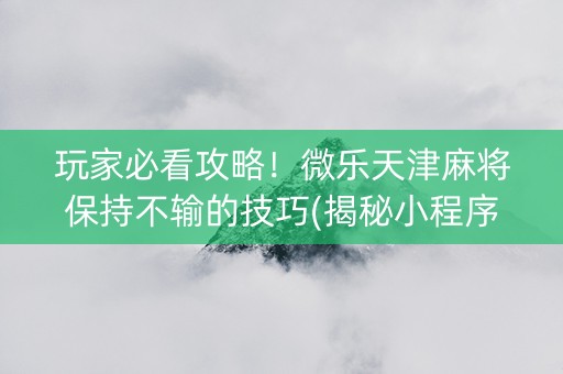 玩家必看攻略！微乐天津麻将保持不输的技巧(揭秘小程序输赢规律)