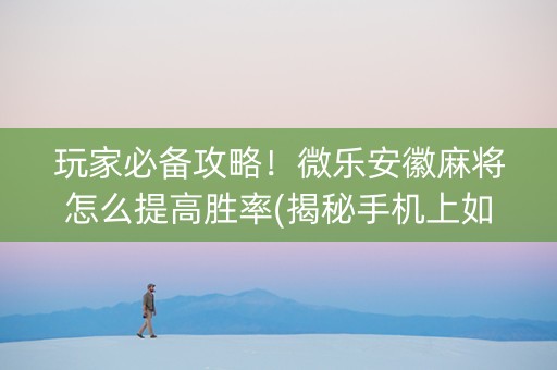 玩家必备攻略！微乐安徽麻将怎么提高胜率(揭秘手机上如何让牌变好)