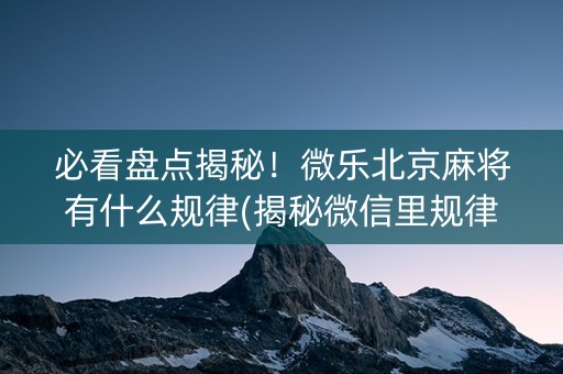 必看盘点揭秘！微乐北京麻将有什么规律(揭秘微信里规律攻略)