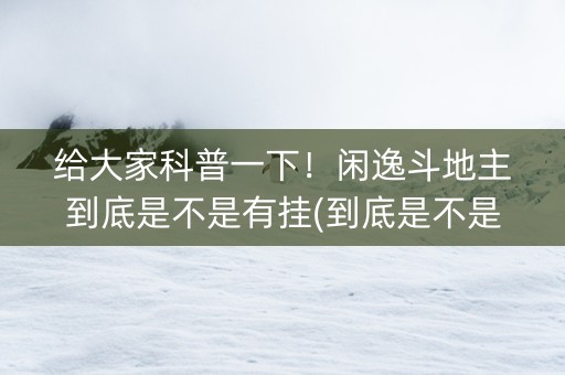 给大家科普一下！闲逸斗地主到底是不是有挂(到底是不是有挂)