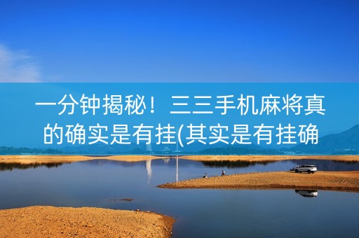 一分钟揭秘！三三手机麻将真的确实是有挂(其实是有挂确实有挂)