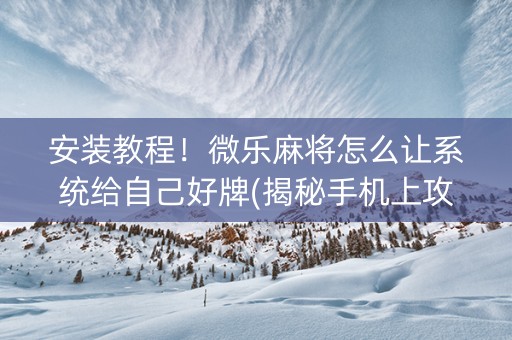 安装教程！微乐麻将怎么让系统给自己好牌(揭秘手机上攻略插件)
