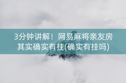 3分钟讲解！网易麻将亲友房其实确实有挂(确实有挂吗)