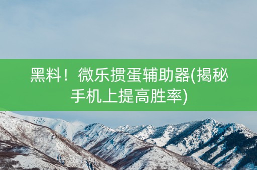 黑料！微乐掼蛋辅助器(揭秘手机上提高胜率)