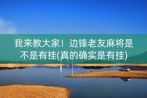 我来教大家！边锋老友麻将是不是有挂(真的确实是有挂)
