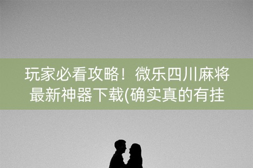 玩家必看攻略！微乐四川麻将最新神器下载(确实真的有挂)