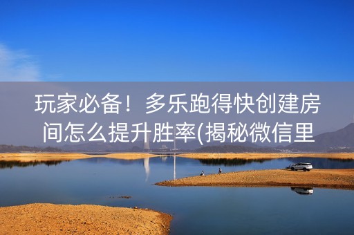 玩家必备！多乐跑得快创建房间怎么提升胜率(揭秘微信里提高胜率)