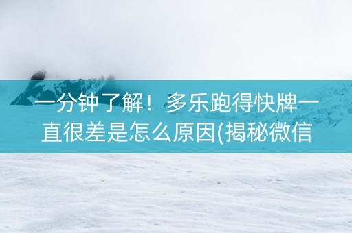 一分钟了解！多乐跑得快牌一直很差是怎么原因(揭秘微信里最新神器下载)
